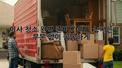 이사 청소, 완벽 준비 가이드! 놓치는 부분 없이 꼼꼼하게!