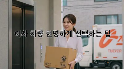 이사 차량, 현명하게 선택하는 팁!